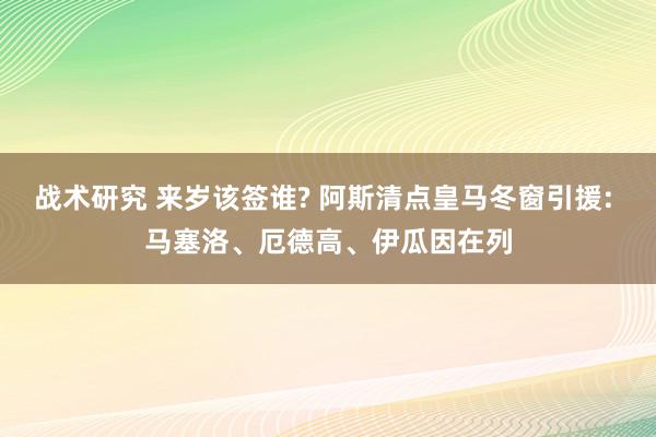 战术研究 来岁该签谁? 阿斯清点皇马冬窗引援: 马塞洛、厄德高、伊瓜因在列