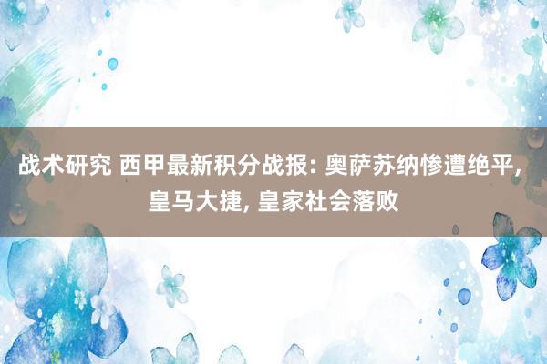 战术研究 西甲最新积分战报: 奥萨苏纳惨遭绝平, 皇马大捷, 皇家社会落败