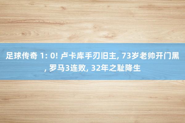 足球传奇 1: 0! 卢卡库手刃旧主, 73岁老帅开门黑, 罗马3连败, 32年之耻降生