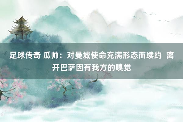 足球传奇 瓜帅：对曼城使命充满形态而续约  离开巴萨因有我方的嗅觉