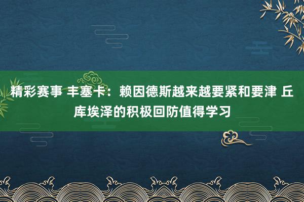 精彩赛事 丰塞卡：赖因德斯越来越要紧和要津 丘库埃泽的积极回防值得学习