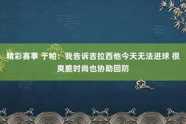 精彩赛事 于帕：我告诉吉拉西他今天无法进球 很爽脆时尚也协助回防