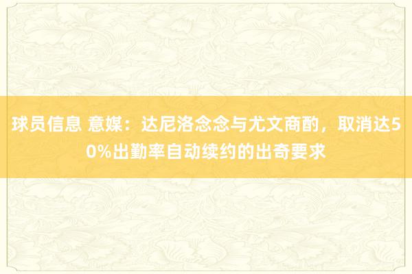 球员信息 意媒：达尼洛念念与尤文商酌，取消达50%出勤率自动续约的出奇要求