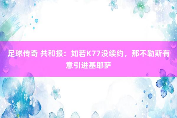 足球传奇 共和报：如若K77没续约，那不勒斯有意引进基耶萨