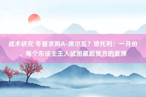 战术研究 冬窗求购A-席尔瓦？琼托利：一月份，每个东谈主王人试图藏起我方的底牌