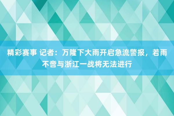 精彩赛事 记者：万隆下大雨开启急流警报，若雨不啻与浙江一战将无法进行