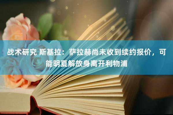 战术研究 斯基拉：萨拉赫尚未收到续约报价，可能明夏解放身离开利物浦