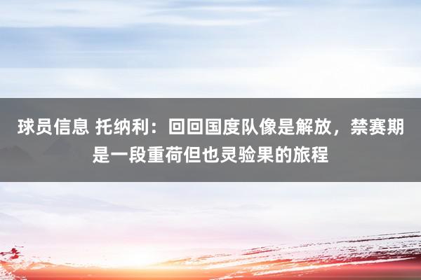 球员信息 托纳利：回回国度队像是解放，禁赛期是一段重荷但也灵验果的旅程