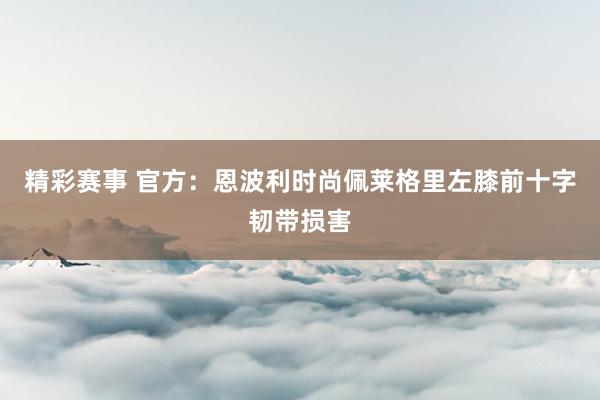 精彩赛事 官方：恩波利时尚佩莱格里左膝前十字韧带损害