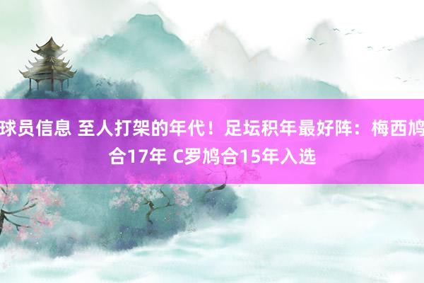 球员信息 至人打架的年代！足坛积年最好阵：梅西鸠合17年 C罗鸠合15年入选