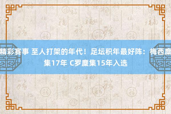 精彩赛事 至人打架的年代！足坛积年最好阵：梅西麇集17年 C罗麇集15年入选