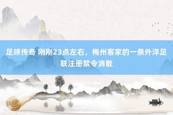 足球传奇 刚刚23点左右，梅州客家的一条外洋足联注册禁令消散