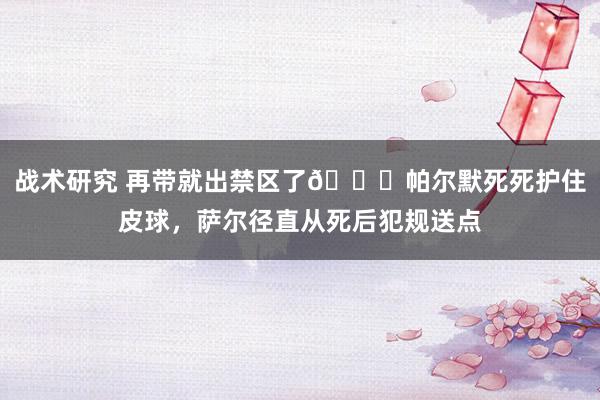 战术研究 再带就出禁区了😂帕尔默死死护住皮球，萨尔径直从死后犯规送点