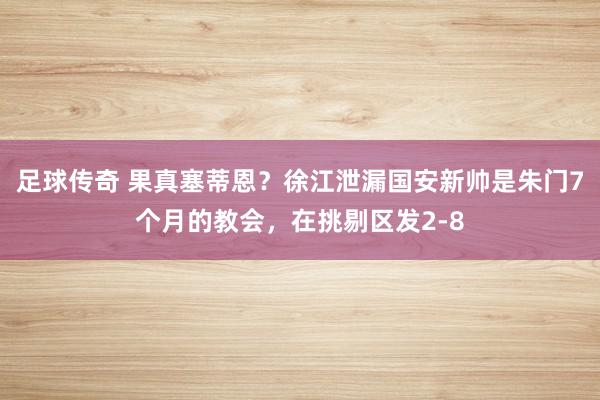 足球传奇 果真塞蒂恩？徐江泄漏国安新帅是朱门7个月的教会，在挑剔区发2-8