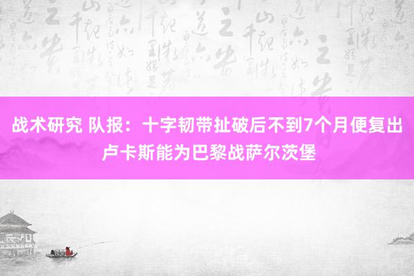 战术研究 队报：十字韧带扯破后不到7个月便复出 卢卡斯能为巴黎战萨尔茨堡