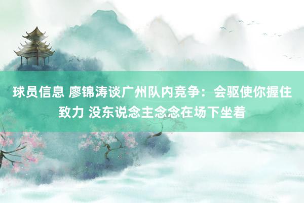 球员信息 廖锦涛谈广州队内竞争：会驱使你握住致力 没东说念主念念在场下坐着