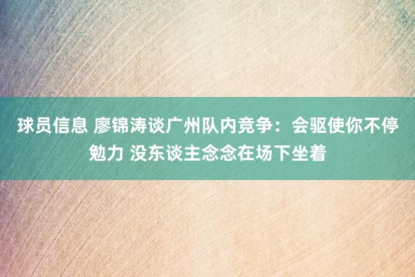 球员信息 廖锦涛谈广州队内竞争：会驱使你不停勉力 没东谈主念念在场下坐着