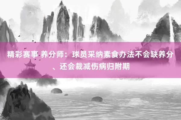 精彩赛事 养分师：球员采纳素食办法不会缺养分、还会裁减伤病归附期