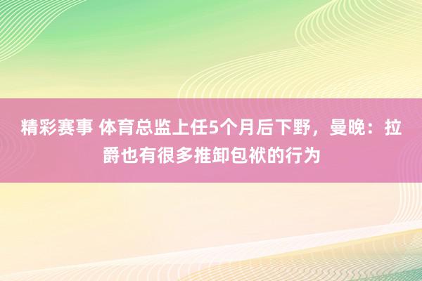 精彩赛事 体育总监上任5个月后下野，曼晚：拉爵也有很多推卸包袱的行为