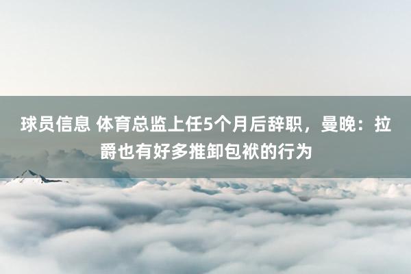 球员信息 体育总监上任5个月后辞职，曼晚：拉爵也有好多推卸包袱的行为