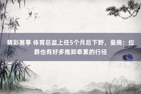 精彩赛事 体育总监上任5个月后下野，曼晚：拉爵也有好多推卸牵累的行径