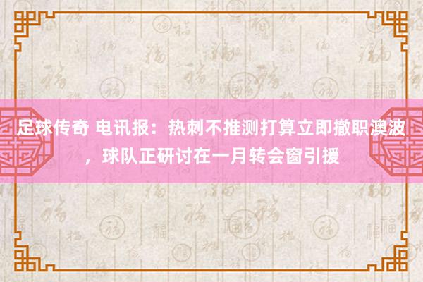 足球传奇 电讯报：热刺不推测打算立即撤职澳波，球队正研讨在一月转会窗引援