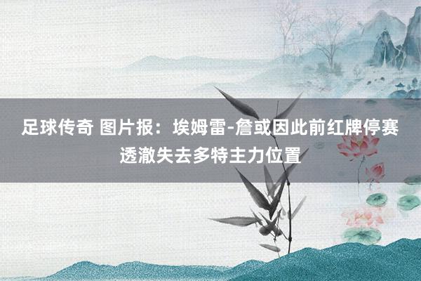 足球传奇 图片报：埃姆雷-詹或因此前红牌停赛透澈失去多特主力位置