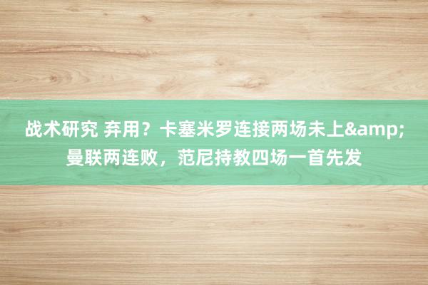 战术研究 弃用？卡塞米罗连接两场未上&曼联两连败，范尼持教四场一首先发