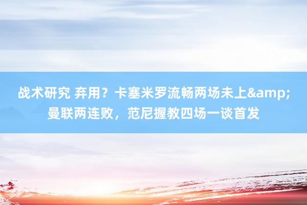 战术研究 弃用？卡塞米罗流畅两场未上&曼联两连败，范尼握教四场一谈首发