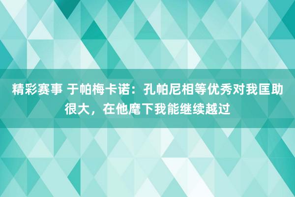 精彩赛事 于帕梅卡诺：孔帕尼相等优秀对我匡助很大，在他麾下我能继续越过