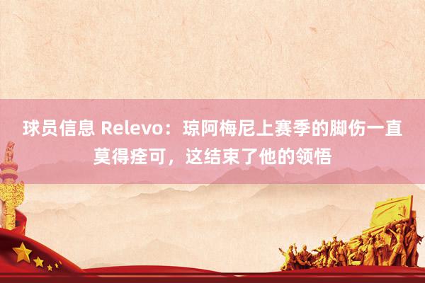 球员信息 Relevo：琼阿梅尼上赛季的脚伤一直莫得痊可，这结束了他的领悟