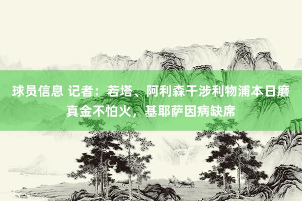 球员信息 记者：若塔、阿利森干涉利物浦本日磨真金不怕火，基耶萨因病缺席