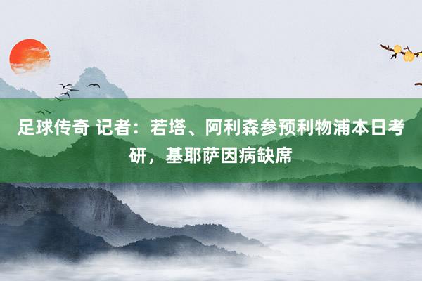 足球传奇 记者：若塔、阿利森参预利物浦本日考研，基耶萨因病缺席