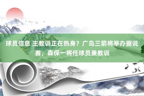 球员信息 主教训正在热身？广岛三箭将举办据说赛，森保一将任球员兼教训