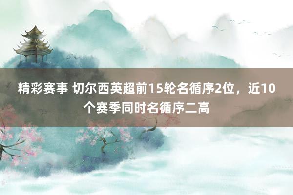 精彩赛事 切尔西英超前15轮名循序2位，近10个赛季同时名循序二高