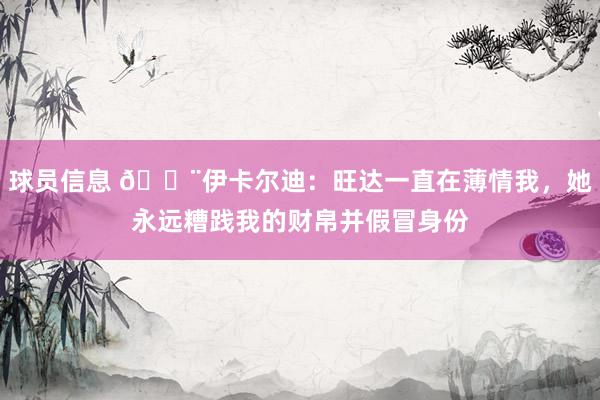 球员信息 😨伊卡尔迪：旺达一直在薄情我，她永远糟践我的财帛并假冒身份