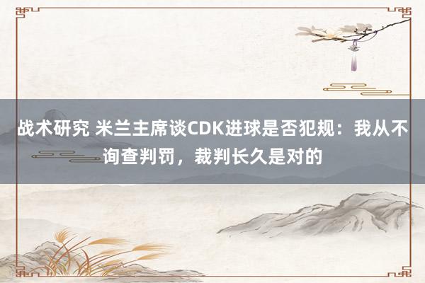 战术研究 米兰主席谈CDK进球是否犯规：我从不询查判罚，裁判长久是对的