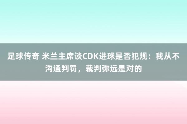 足球传奇 米兰主席谈CDK进球是否犯规：我从不沟通判罚，裁判弥远是对的