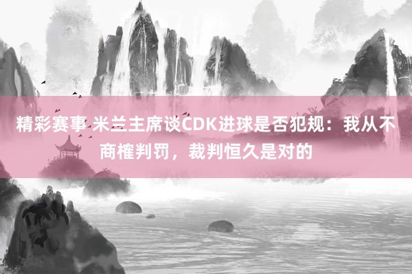 精彩赛事 米兰主席谈CDK进球是否犯规：我从不商榷判罚，裁判恒久是对的