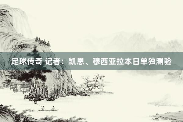 足球传奇 记者：凯恩、穆西亚拉本日单独测验