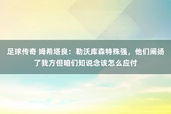 足球传奇 姆希塔良：勒沃库森特殊强，他们阐扬了我方但咱们知说念该怎么应付