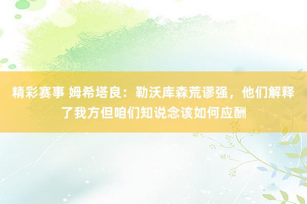 精彩赛事 姆希塔良：勒沃库森荒谬强，他们解释了我方但咱们知说念该如何应酬