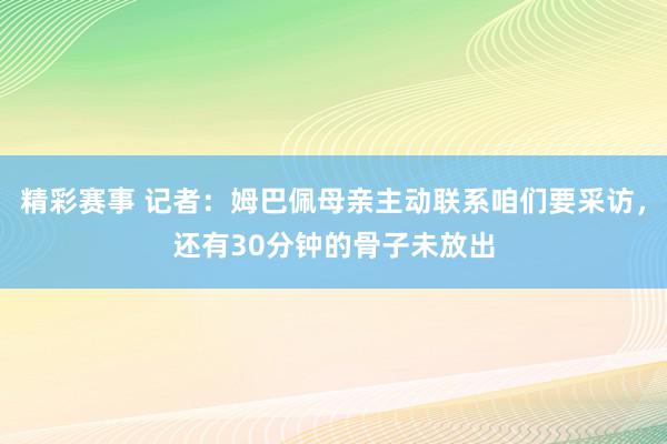 精彩赛事 记者：姆巴佩母亲主动联系咱们要采访，还有30分钟的骨子未放出