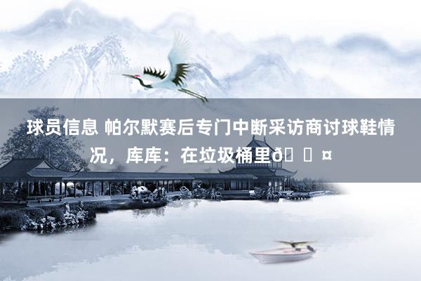 球员信息 帕尔默赛后专门中断采访商讨球鞋情况，库库：在垃圾桶里😤