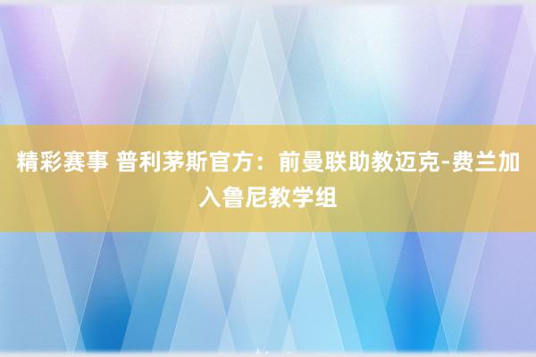 精彩赛事 普利茅斯官方：前曼联助教迈克-费兰加入鲁尼教学组