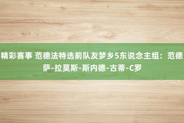 精彩赛事 范德法特选前队友梦乡5东说念主组：范德萨-拉莫斯-斯内德-古蒂-C罗