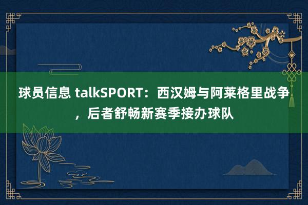 球员信息 talkSPORT：西汉姆与阿莱格里战争，后者舒畅新赛季接办球队