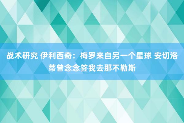 战术研究 伊利西奇：梅罗来自另一个星球 安切洛蒂曾念念签我去那不勒斯