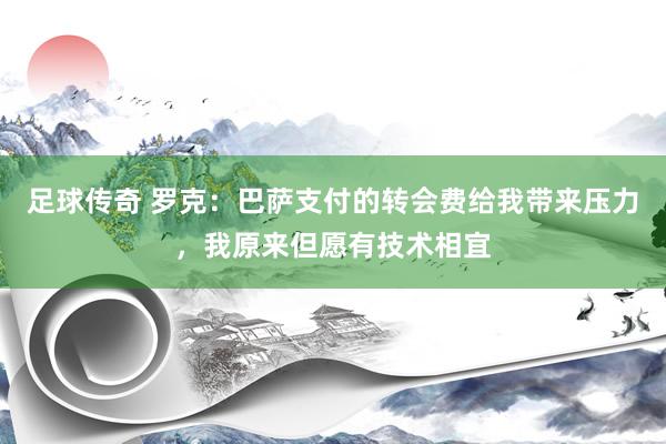 足球传奇 罗克：巴萨支付的转会费给我带来压力，我原来但愿有技术相宜