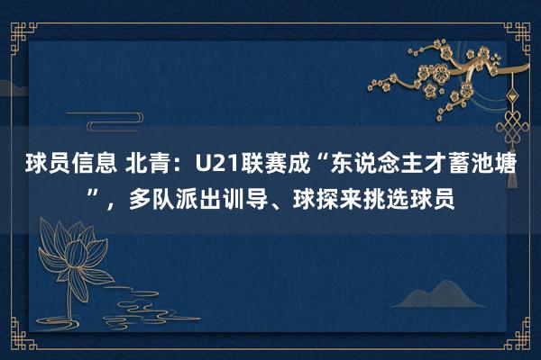 球员信息 北青：U21联赛成“东说念主才蓄池塘”，多队派出训导、球探来挑选球员